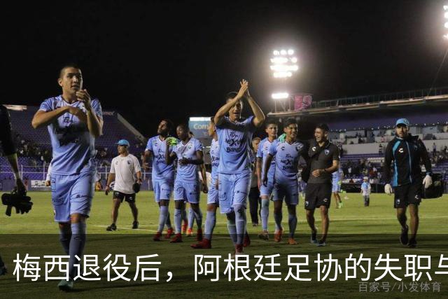 梅西退役后，阿根廷足协的失职与虚假面具显露无遗