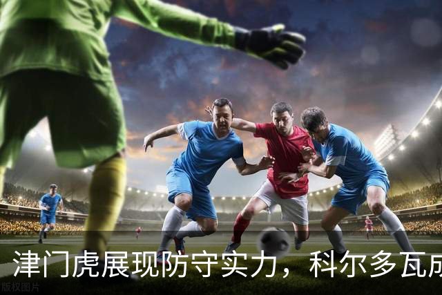 津门虎展现防守实力，科尔多瓦成为关键人物